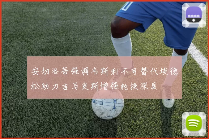 安切洛蒂强调韦斯利不可替代埃德松助力吉马良斯增强轮换深度