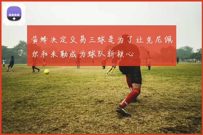 黄蜂决定交易三球是为了让克尼佩尔和米勒成为球队新核心