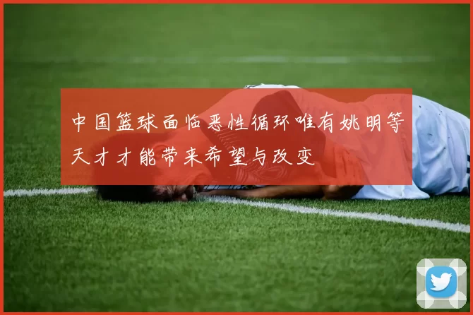 中国篮球面临恶性循环唯有姚明等天才才能带来希望与改变