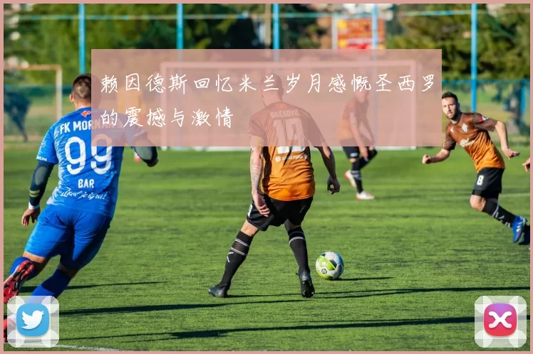 赖因德斯回忆米兰岁月感慨圣西罗的震撼与激情