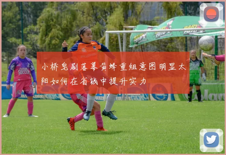 小桥皂剧落幕黄蜂重组意图明显太阳如何在省钱中提升实力