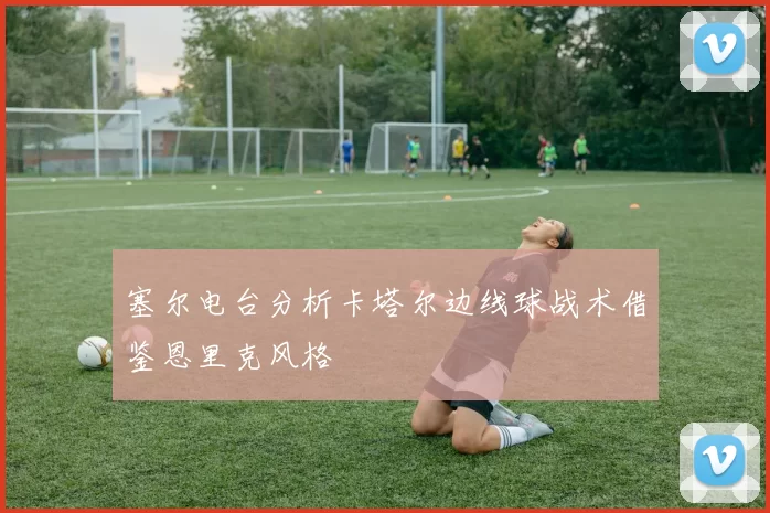 塞尔电台分析卡塔尔边线球战术借鉴恩里克风格