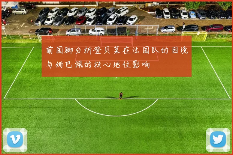 前国脚分析登贝莱在法国队的困境与姆巴佩的核心地位影响