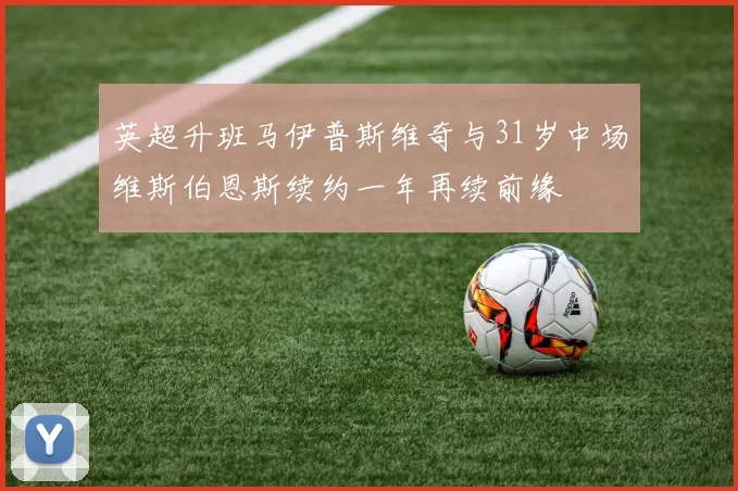 英超升班马伊普斯维奇与31岁中场维斯伯恩斯续约一年再续前缘