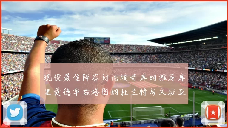 现役最佳阵容讨论埃奇库姆推荐库里爱德华兹塔图姆杜兰特与文班亚马