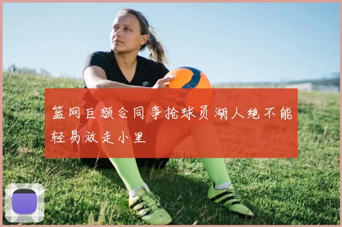 篮网巨额合同争抢球员湖人绝不能轻易放走小里